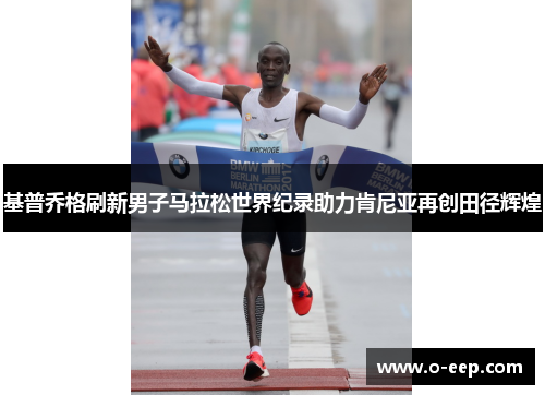 基普乔格刷新男子马拉松世界纪录助力肯尼亚再创田径辉煌