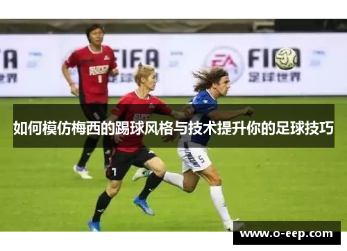如何模仿梅西的踢球风格与技术提升你的足球技巧
