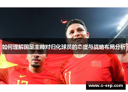 如何理解国足主帅对归化球员的态度与战略布局分析