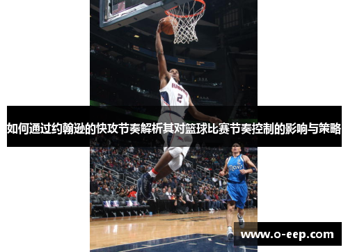 如何通过约翰逊的快攻节奏解析其对篮球比赛节奏控制的影响与策略