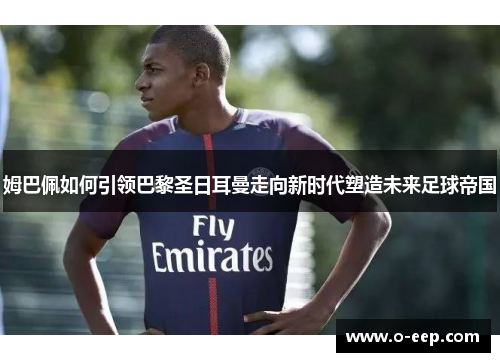 姆巴佩如何引领巴黎圣日耳曼走向新时代塑造未来足球帝国