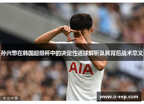 孙兴慜在韩国超级杯中的决定性进球解析及其背后战术意义