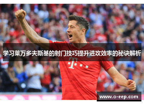 学习莱万多夫斯基的射门技巧提升进攻效率的秘诀解析