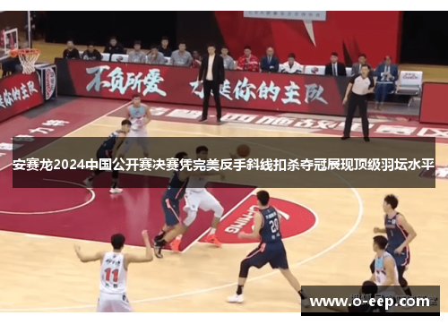 安赛龙2024中国公开赛决赛凭完美反手斜线扣杀夺冠展现顶级羽坛水平