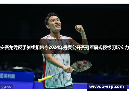 安赛龙凭反手斜线扣杀夺2024年丹麦公开赛冠军展现顶级羽坛实力