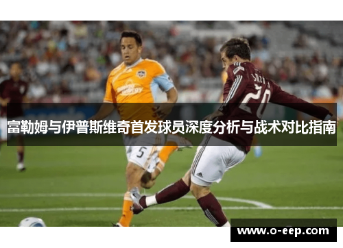 富勒姆与伊普斯维奇首发球员深度分析与战术对比指南
