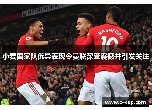小麦国家队优异表现令曼联深受震撼并引发关注