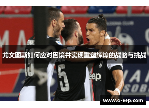尤文图斯如何应对困境并实现重塑辉煌的战略与挑战