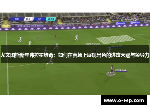 尤文图斯新星弗拉霍维奇：如何在赛场上展现出色的进攻天赋与领导力