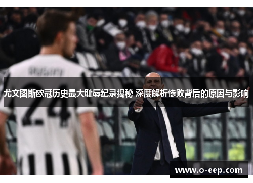 尤文图斯欧冠历史最大耻辱纪录揭秘 深度解析惨败背后的原因与影响