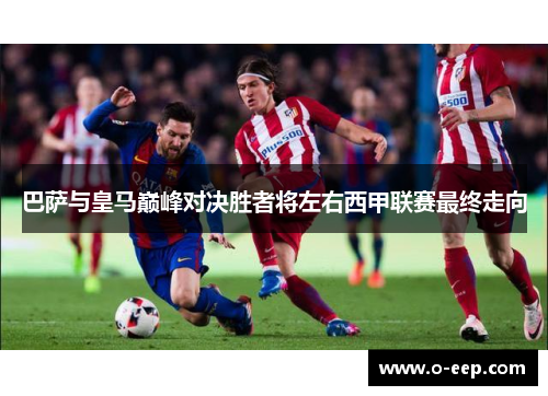 巴萨与皇马巅峰对决胜者将左右西甲联赛最终走向
