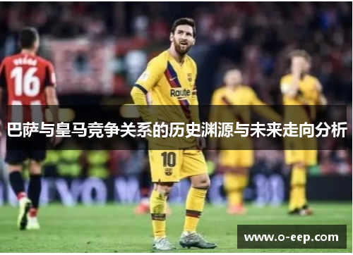 巴萨与皇马竞争关系的历史渊源与未来走向分析