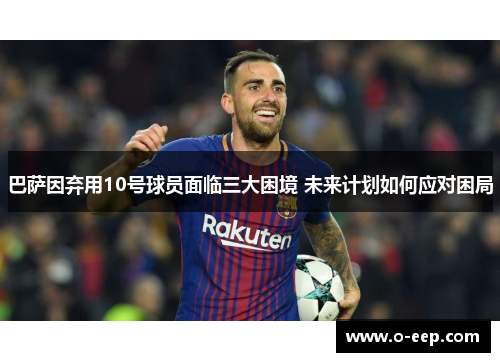 巴萨因弃用10号球员面临三大困境 未来计划如何应对困局