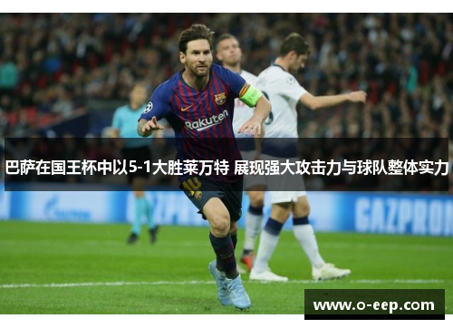 巴萨在国王杯中以5-1大胜莱万特 展现强大攻击力与球队整体实力
