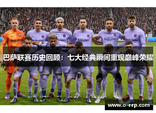 巴萨联赛历史回顾：七大经典瞬间重现巅峰荣耀