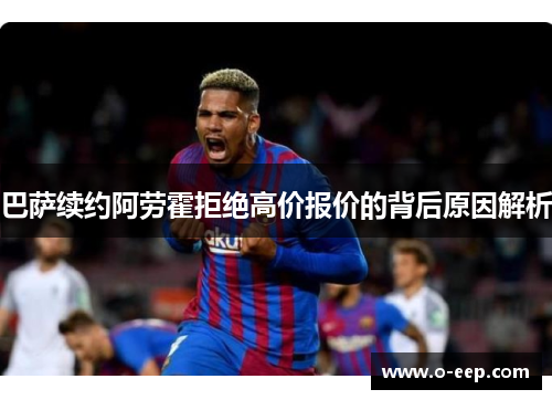 巴萨续约阿劳霍拒绝高价报价的背后原因解析
